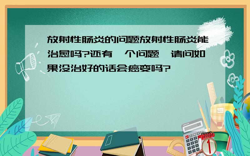 放射性肠炎的问题放射性肠炎能治愈吗?还有一个问题,请问如果没治好的话会癌变吗?