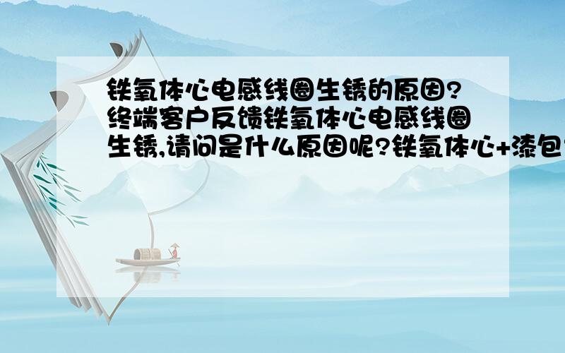 铁氧体心电感线圈生锈的原因?终端客户反馈铁氧体心电感线圈生锈,请问是什么原因呢?铁氧体心+漆包线+环氧板组成的电感.