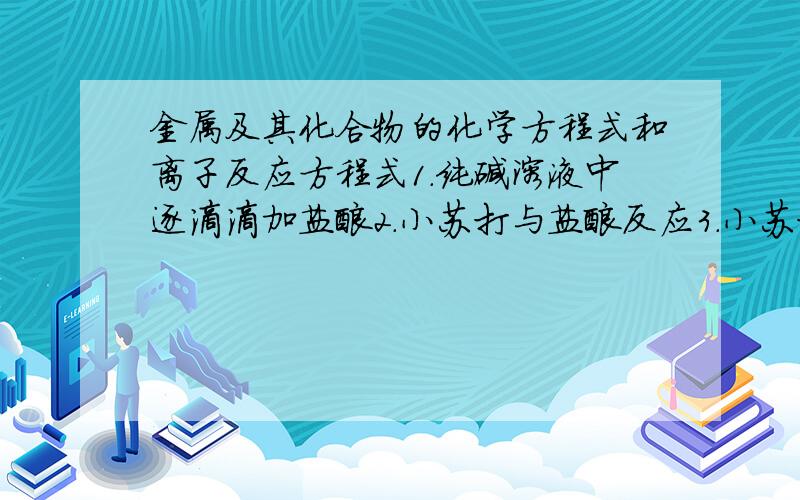 金属及其化合物的化学方程式和离子反应方程式1.纯碱溶液中逐滴滴加盐酸2.小苏打与盐酸反应3.小苏打与氢氧化钠溶液4.小苏打受热分解5.碳酸钠溶液与石灰水反应6.碳酸钠溶液与氯化钡溶液