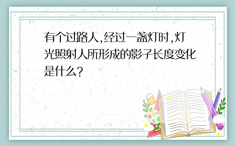 有个过路人,经过一盏灯时,灯光照射人所形成的影子长度变化是什么?