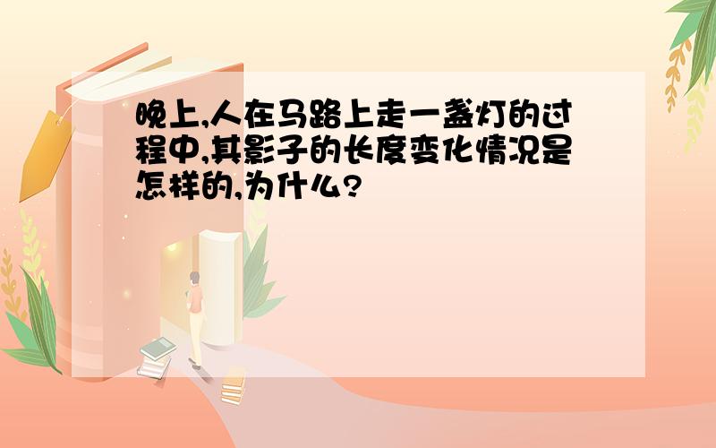 晚上,人在马路上走一盏灯的过程中,其影子的长度变化情况是怎样的,为什么?