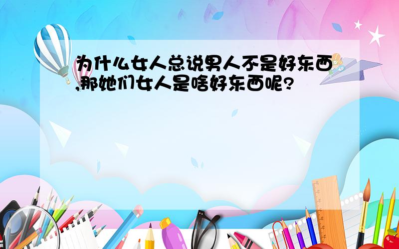 为什么女人总说男人不是好东西,那她们女人是啥好东西呢?