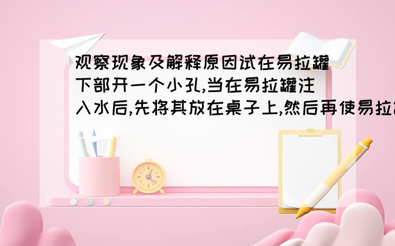 观察现象及解释原因试在易拉罐下部开一个小孔,当在易拉罐注入水后,先将其放在桌子上,然后再使易拉罐自由下落,亲自动手做一做,观察有何现象并揭示其原因