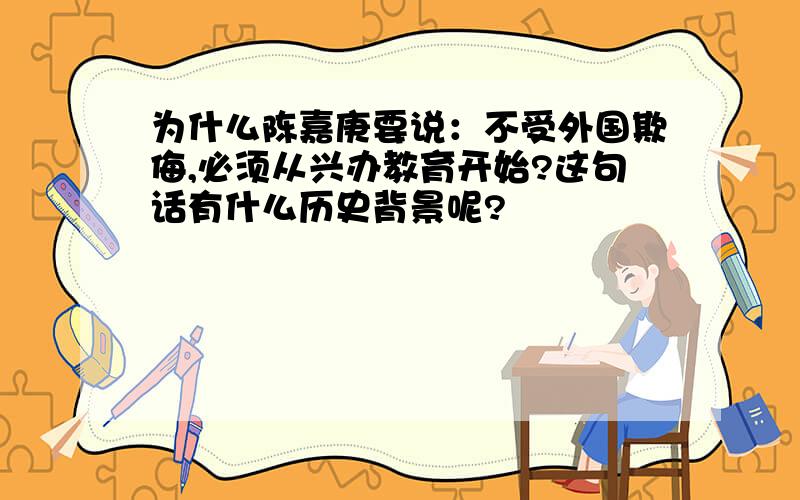 为什么陈嘉庚要说：不受外国欺侮,必须从兴办教育开始?这句话有什么历史背景呢?