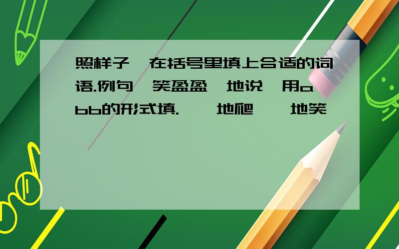 照样子,在括号里填上合适的词语.例句【笑盈盈】地说,用abb的形式填.【】地爬【】地笑