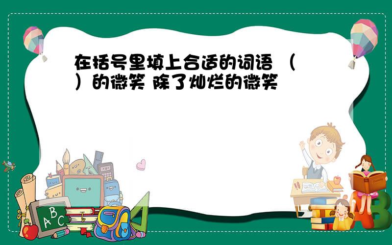 在括号里填上合适的词语 （ ）的微笑 除了灿烂的微笑