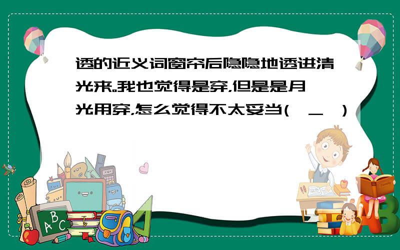 透的近义词窗帘后隐隐地透进清光来。我也觉得是穿，但是是月光用穿，怎么觉得不太妥当(⊙_⊙)