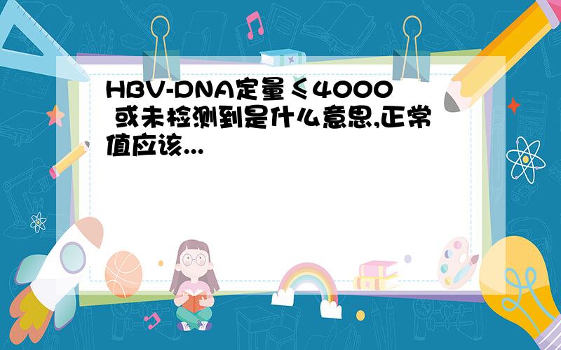 HBV-DNA定量≤4000 或未检测到是什么意思,正常值应该...