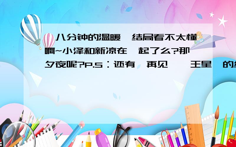 《八分钟的温暖》结局看不太懂啊~小泽和新凉在一起了么?那夕夜呢?P.S：还有《再见,冥王星》的结局呢?