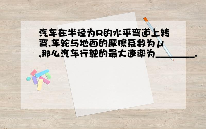 汽车在半径为R的水平弯道上转弯,车轮与地面的摩擦系数为μ,那么汽车行驶的最大速率为________.