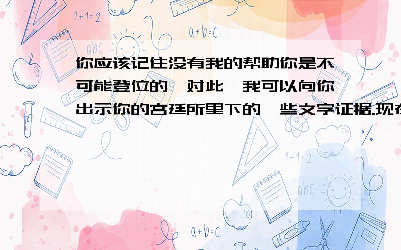 你应该记住没有我的帮助你是不可能登位的,对此,我可以向你出示你的宫廷所里下的一些文字证据.现在希望你弥补我的损失,把借款连带利息立即付还.———————摘自富格尔给国王的一