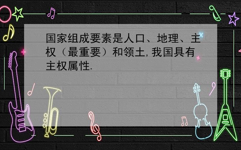 国家组成要素是人口、地理、主权（最重要）和领土,我国具有主权属性.