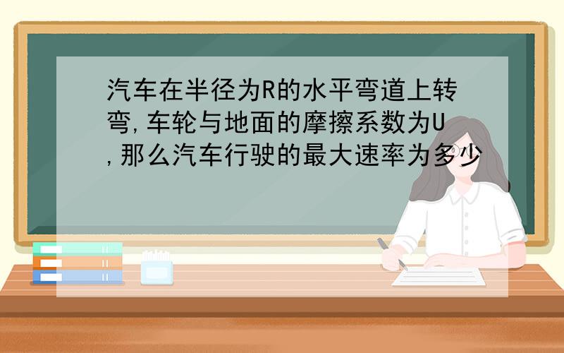 汽车在半径为R的水平弯道上转弯,车轮与地面的摩擦系数为U,那么汽车行驶的最大速率为多少