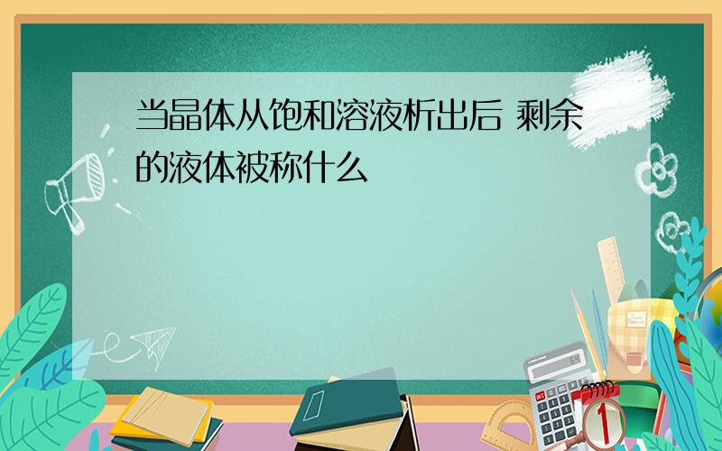 当晶体从饱和溶液析出后 剩余的液体被称什么