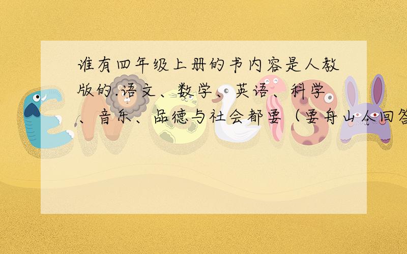 谁有四年级上册的书内容是人教版的.语文、数学、英语、科学、音乐、品德与社会都要（要舟山人回答,别的地方教科书不一样）