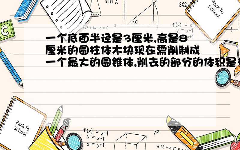 一个底面半径是3厘米,高是8厘米的圆柱体木块现在需削制成一个最大的圆锥体,削去的部分的体积是多少立方厘米?