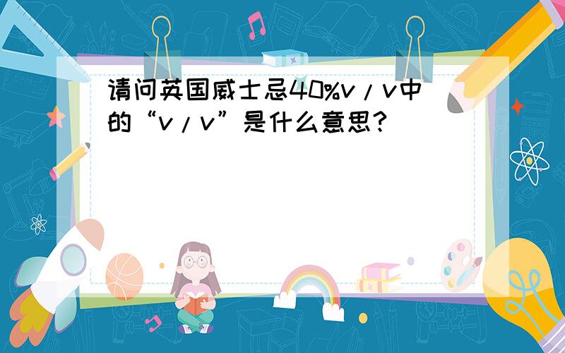 请问英国威士忌40%v/v中的“v/v”是什么意思?