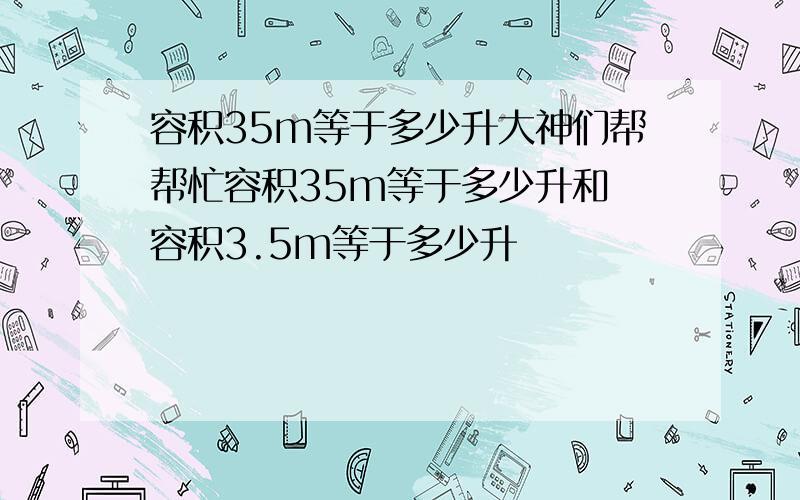 容积35m等于多少升大神们帮帮忙容积35m等于多少升和 容积3.5m等于多少升