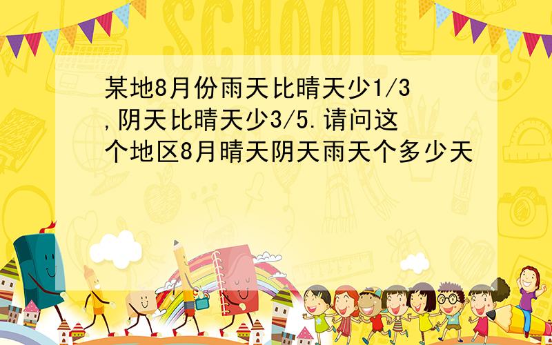 某地8月份雨天比晴天少1/3,阴天比晴天少3/5.请问这个地区8月晴天阴天雨天个多少天