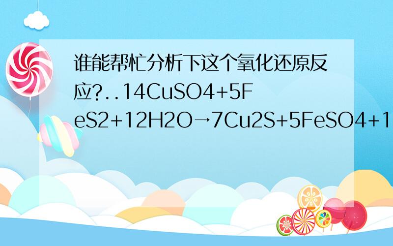 谁能帮忙分析下这个氧化还原反应?..14CuSO4+5FeS2+12H2O→7Cu2S+5FeSO4+12H2SO4