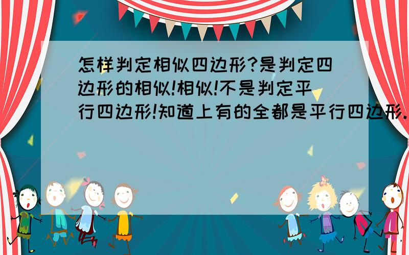 怎样判定相似四边形?是判定四边形的相似!相似!不是判定平行四边形!知道上有的全都是平行四边形.（除了四条对边成比例,三（四）个对应角相等之外有没有其他的）