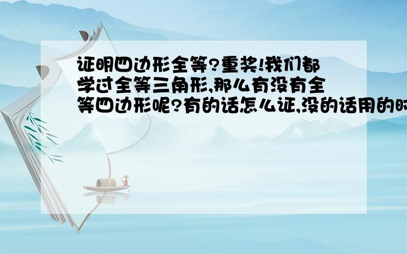 证明四边形全等?重奖!我们都学过全等三角形,那么有没有全等四边形呢?有的话怎么证,没的话用的时候又该怎么说呢?