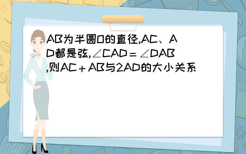 AB为半圆O的直径,AC、AD都是弦,∠CAD＝∠DAB,则AC＋AB与2AD的大小关系