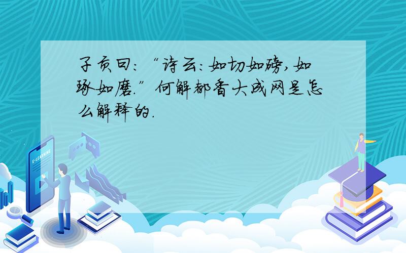 子贡曰：“诗云：如切如磋,如琢如磨.”何解都香大成网是怎么解释的.