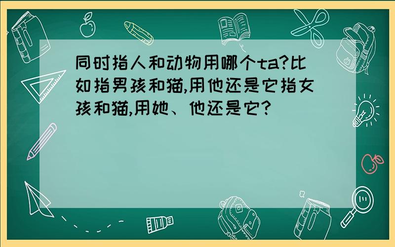 同时指人和动物用哪个ta?比如指男孩和猫,用他还是它指女孩和猫,用她、他还是它?