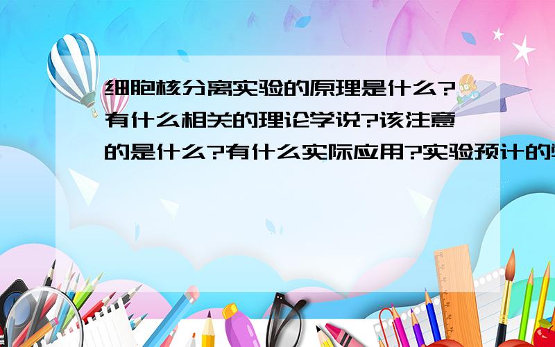 细胞核分离实验的原理是什么?有什么相关的理论学说?该注意的是什么?有什么实际应用?实验预计的弊端和难点是什么?