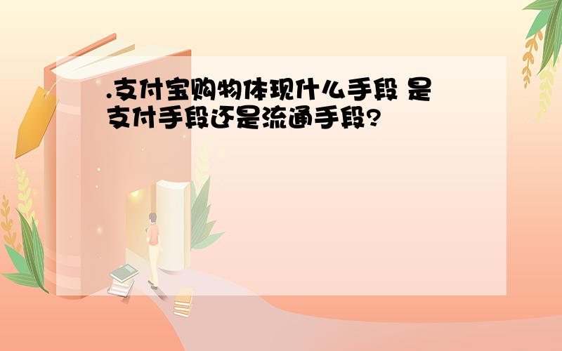 .支付宝购物体现什么手段 是支付手段还是流通手段?