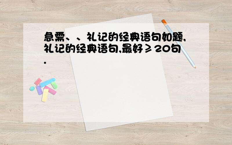 急需、、礼记的经典语句如题,礼记的经典语句,最好≥20句.