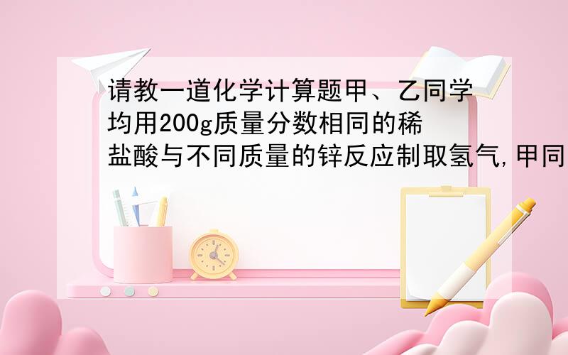 请教一道化学计算题甲、乙同学均用200g质量分数相同的稀盐酸与不同质量的锌反应制取氢气,甲同学加xg锌,产生的氢气为0.3g,乙同学加入2xg锌,产生的氢气为0.4g（相关反应：Zn+2HCl=ZnCl2+H2↑）试