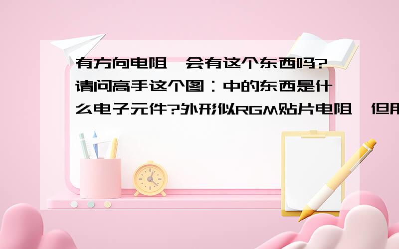 有方向电阻,会有这个东西吗?请问高手这个图：中的东西是什么电子元件?外形似RGM贴片电阻,但用万用表测量的话,是有方向性的,反过来测是测不到的,元件上的色环是：橙白.想请教高手这电