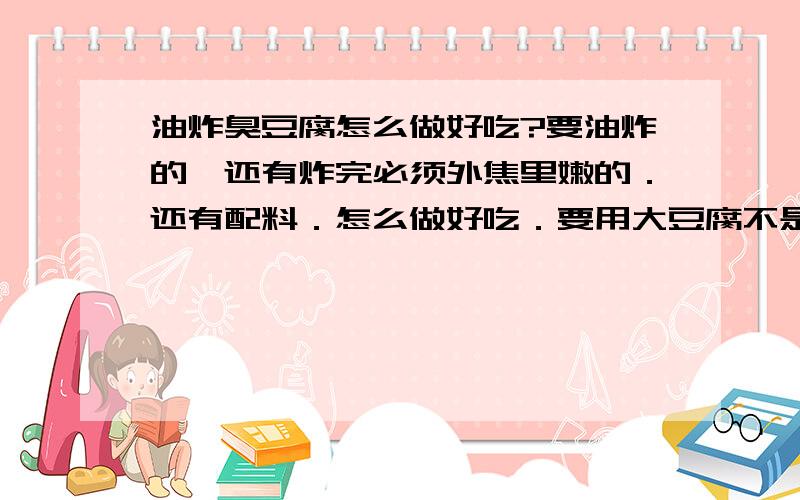 油炸臭豆腐怎么做好吃?要油炸的,还有炸完必须外焦里嫩的．还有配料．怎么做好吃．要用大豆腐不是自己做完豆腐在炸,用什么料可以让豆腐外焦里嫩.