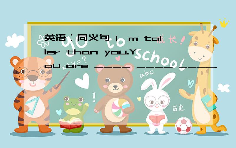 英语：同义句 I'm taller than you.You are ____ ____ ____.