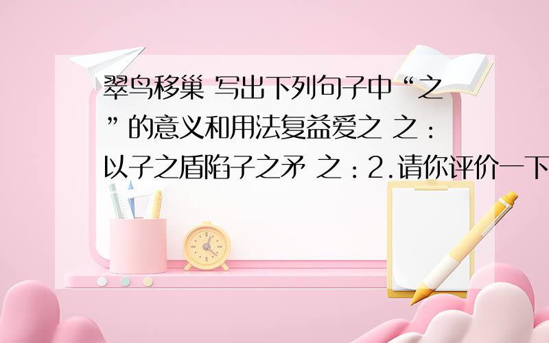 翠鸟移巢 写出下列句子中“之”的意义和用法复益爱之 之：以子之盾陷子之矛 之：2.请你评价一下“人得而取之”这种行为，你的态度怎样