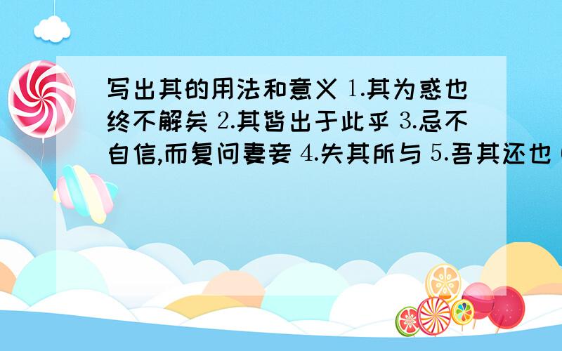 写出其的用法和意义⒈其为惑也终不解矣⒉其皆出于此乎⒊忌不自信,而复问妻妾⒋失其所与⒌吾其还也⒍其可怪也欤⒎尔其无忘乃父之志⒏其意常在沛公也⒐故意为其爱不若燕后⒑专其利三