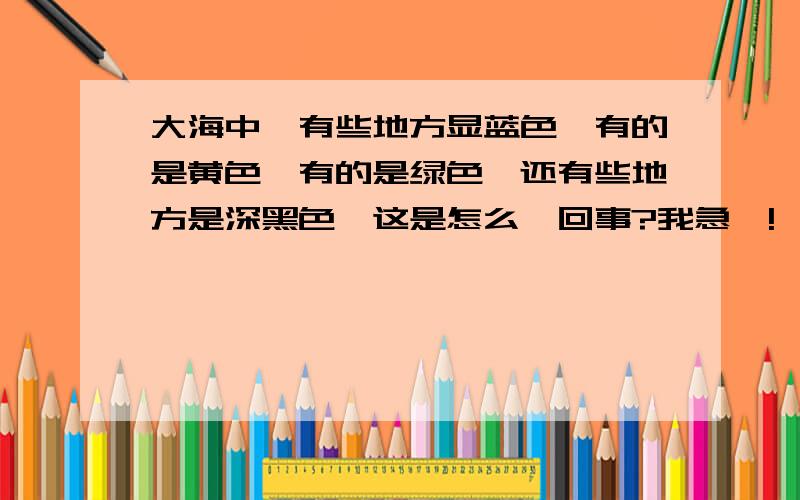 大海中,有些地方显蓝色,有的是黄色,有的是绿色,还有些地方是深黑色,这是怎么一回事?我急噢!