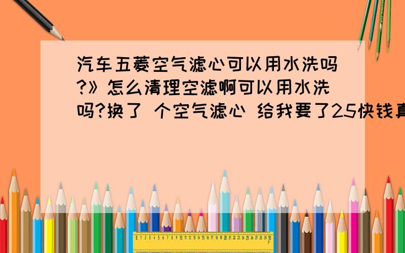 汽车五菱空气滤心可以用水洗吗?》怎么清理空滤啊可以用水洗吗?换了 个空气滤心 给我要了25快钱真黑啊.我看了看没有原车的好 还没原车的装上合适 买的少有点大原车放上正好