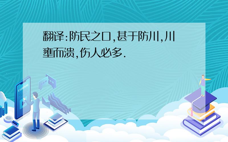 翻译:防民之口,甚于防川,川壅而溃,伤人必多.