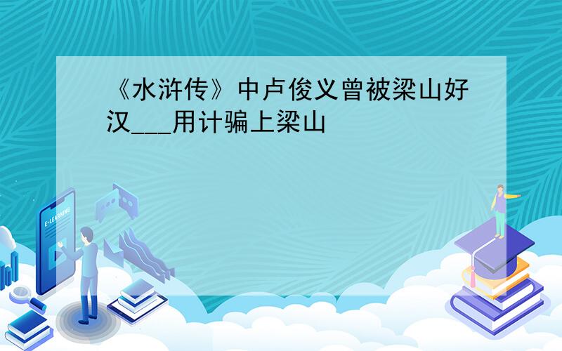 《水浒传》中卢俊义曾被梁山好汉___用计骗上梁山