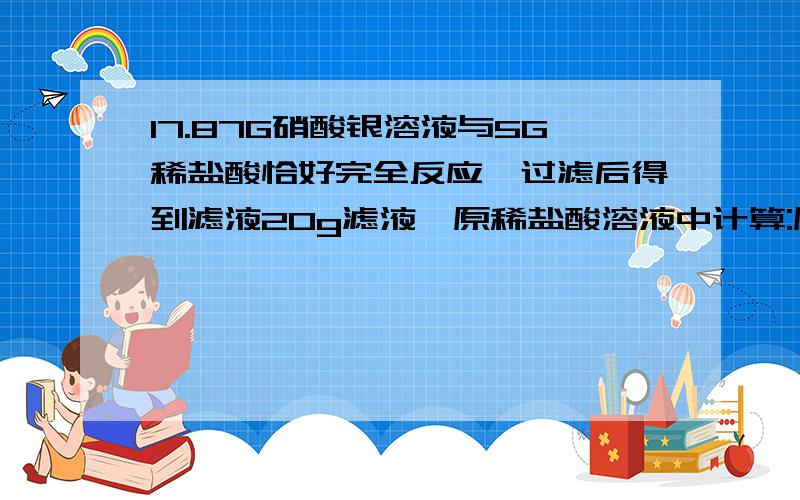 17.87G硝酸银溶液与5G稀盐酸恰好完全反应,过滤后得到滤液20g滤液,原稀盐酸溶液中计算:原稀盐酸溶液中溶质的质量分数.