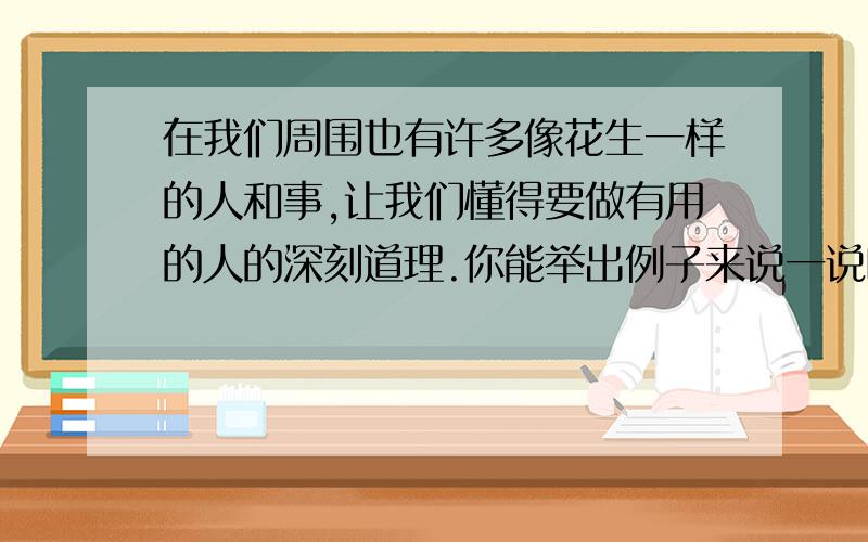 在我们周围也有许多像花生一样的人和事,让我们懂得要做有用的人的深刻道理.你能举出例子来说一说吗?