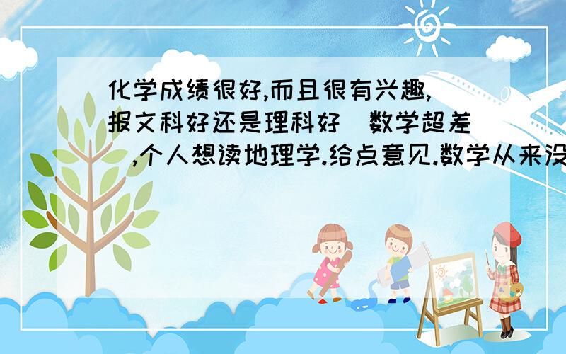 化学成绩很好,而且很有兴趣,报文科好还是理科好（数学超差）,个人想读地理学.给点意见.数学从来没学过,一点也不会,但地质系是理科的,烦.