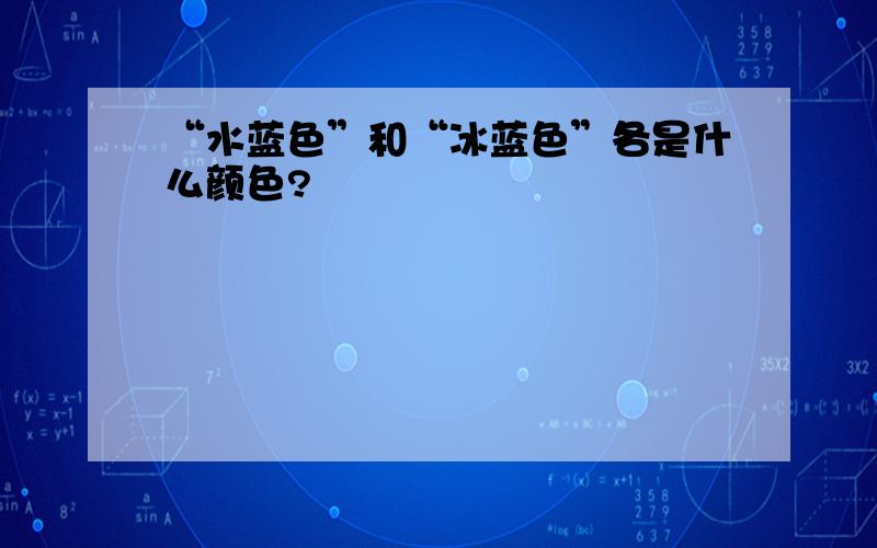 “水蓝色”和“冰蓝色”各是什么颜色?