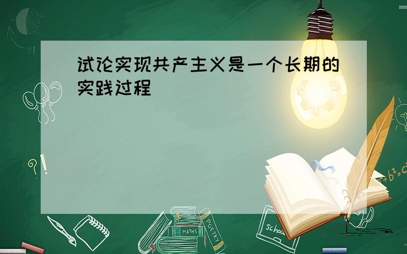 试论实现共产主义是一个长期的实践过程