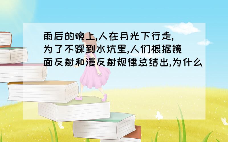 雨后的晚上,人在月光下行走,为了不踩到水坑里,人们根据镜面反射和漫反射规律总结出,为什么