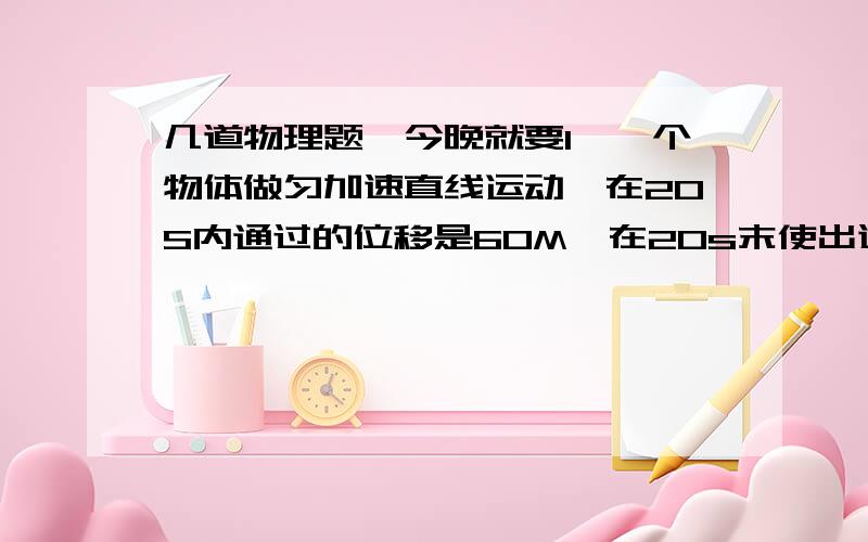 几道物理题,今晚就要1、一个物体做匀加速直线运动,在20S内通过的位移是60M,在20s末使出速度的4倍,则此物体的初速度和加速度各是多大?2、一辆延坪至路面行驶的汽车速度为36Km∕h,刹车火火