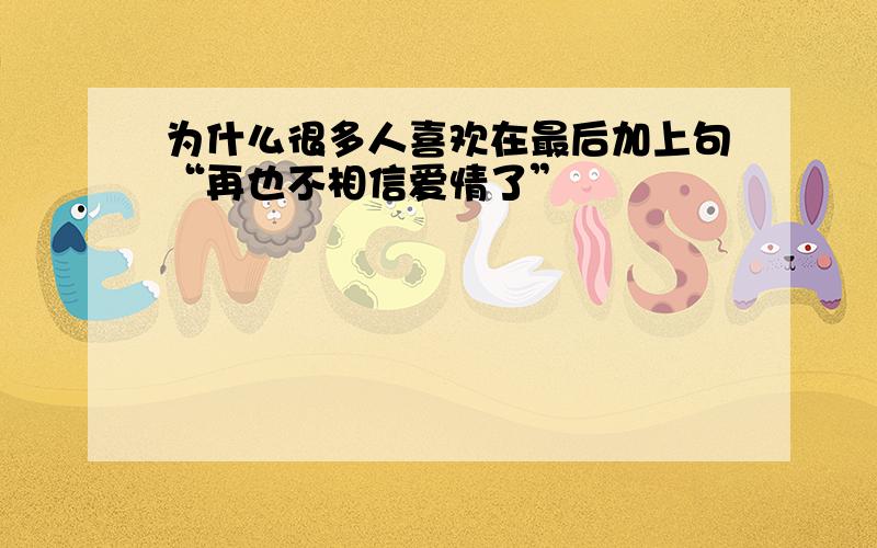 为什么很多人喜欢在最后加上句“再也不相信爱情了”